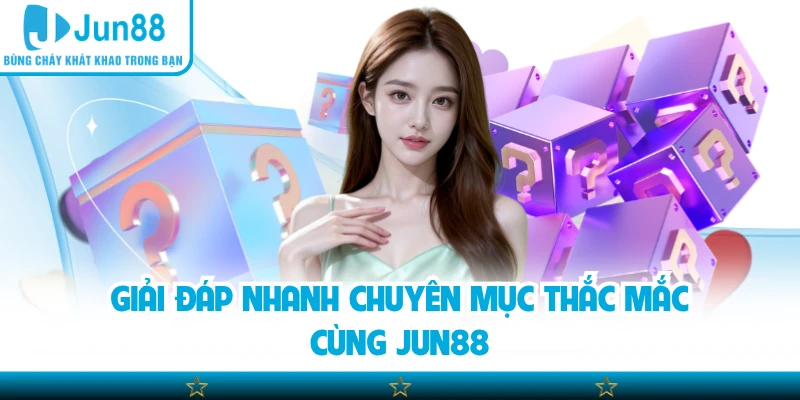Giải đáp nhanh chuyên mục thắc mắc cùng Jun88